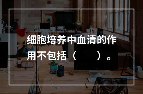 细胞培养中血清的作用不包括（　　）。