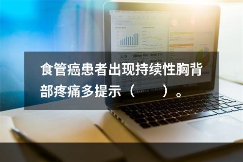 食管癌患者出现持续性胸背部疼痛多提示（　　）。