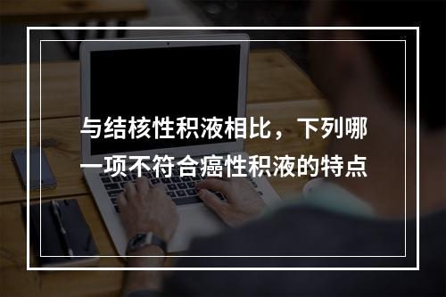 与结核性积液相比，下列哪一项不符合癌性积液的特点