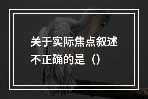 关于实际焦点叙述不正确的是（）