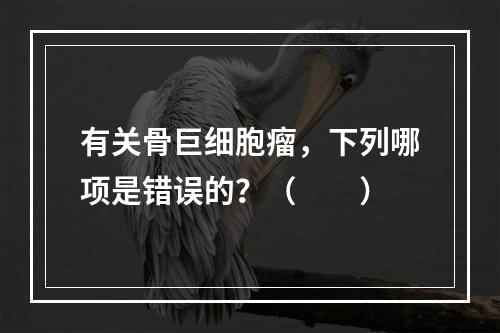 有关骨巨细胞瘤，下列哪项是错误的？（　　）