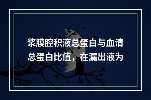 浆膜腔积液总蛋白与血清总蛋白比值，在漏出液为