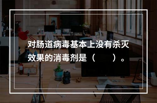 对肠道病毒基本上没有杀灭效果的消毒剂是（　　）。