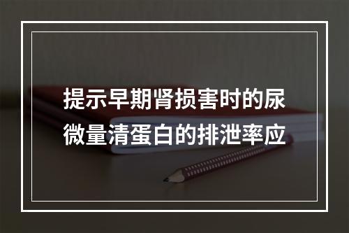 提示早期肾损害时的尿微量清蛋白的排泄率应