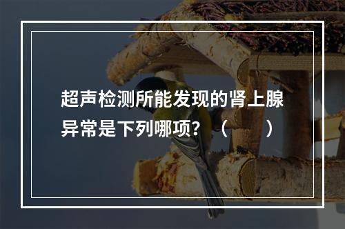 超声检测所能发现的肾上腺异常是下列哪项？（　　）