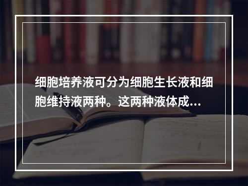 细胞培养液可分为细胞生长液和细胞维持液两种。这两种液体成分