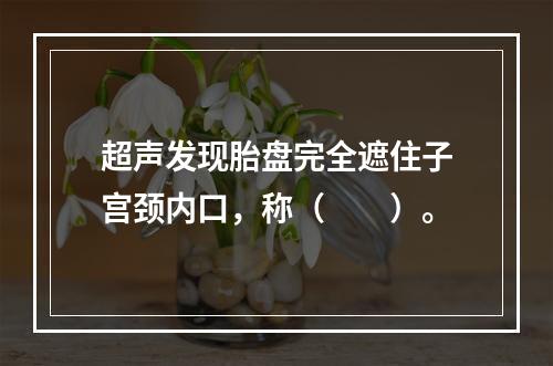 超声发现胎盘完全遮住子宫颈内口，称（　　）。