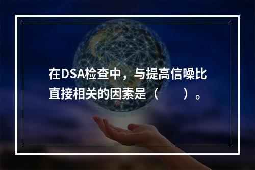 在DSA检查中，与提高信噪比直接相关的因素是（　　）。