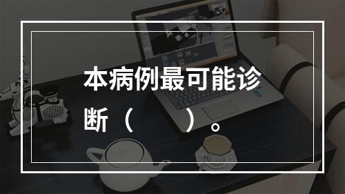 本病例最可能诊断（　　）。