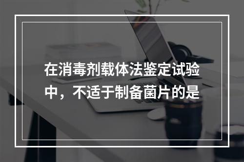 在消毒剂载体法鉴定试验中，不适于制备菌片的是