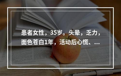 患者女性，35岁。头晕，乏力，面色苍白1年，活动后心慌、气急