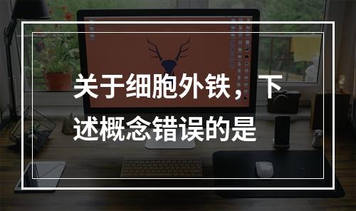 关于细胞外铁，下述概念错误的是