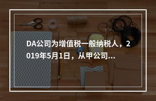 DA公司为增值税一般纳税人，2019年5月1日，从甲公司一次