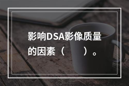 影响DSA影像质量的因素（　　）。