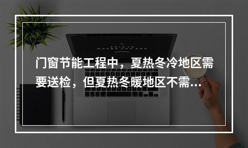 门窗节能工程中，夏热冬冷地区需要送检，但夏热冬暖地区不需要送