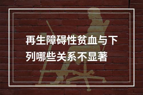 再生障碍性贫血与下列哪些关系不显著