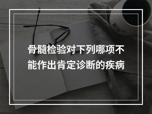 骨髓检验对下列哪项不能作出肯定诊断的疾病