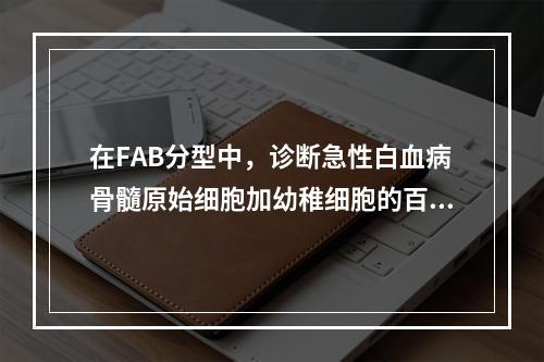 在FAB分型中，诊断急性白血病骨髓原始细胞加幼稚细胞的百分数