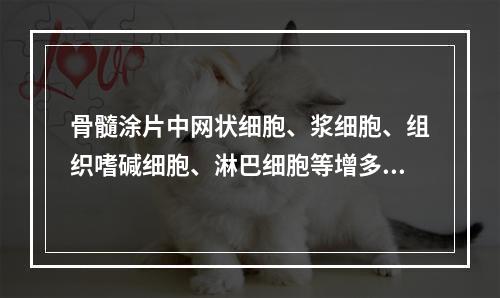 骨髓涂片中网状细胞、浆细胞、组织嗜碱细胞、淋巴细胞等增多见于