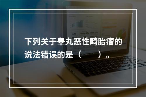 下列关于睾丸恶性畸胎瘤的说法错误的是（　　）。