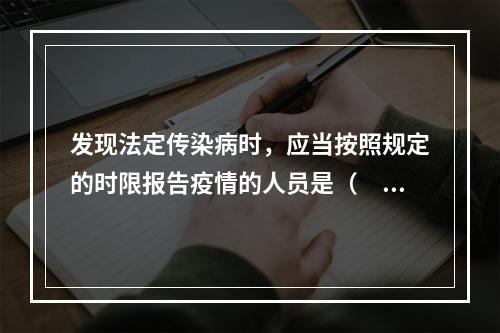 发现法定传染病时，应当按照规定的时限报告疫情的人员是（　　