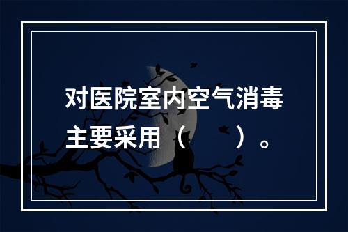 对医院室内空气消毒主要采用（　　）。