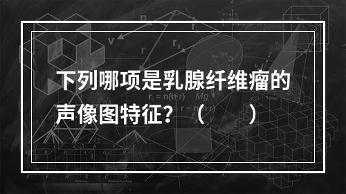 下列哪项是乳腺纤维瘤的声像图特征？（　　）