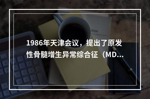 1986年天津会议，提出了原发性骨髓增生异常综合征（MDS）