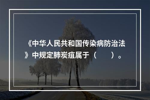 《中华人民共和国传染病防治法》中规定肺炭疽属于（　　）。