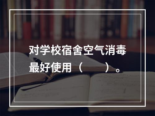 对学校宿舍空气消毒最好使用（　　）。