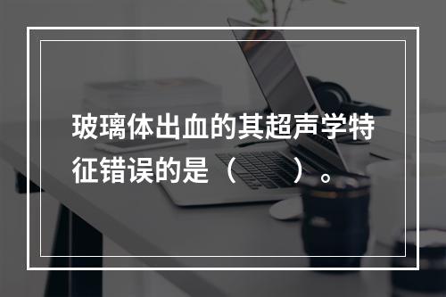 玻璃体出血的其超声学特征错误的是（　　）。