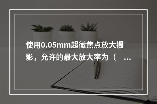 使用0.05mm超微焦点放大摄影，允许的最大放大率为（　　）