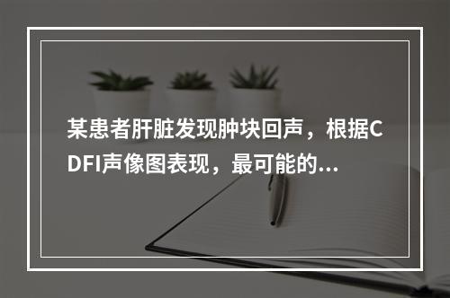 某患者肝脏发现肿块回声，根据CDFI声像图表现，最可能的诊断