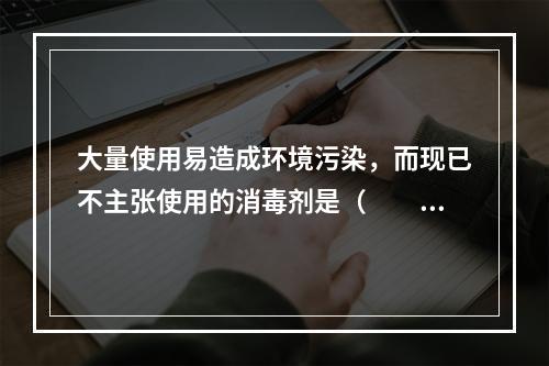 大量使用易造成环境污染，而现已不主张使用的消毒剂是（　　）。