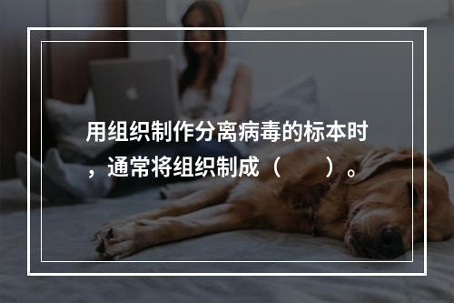 用组织制作分离病毒的标本时，通常将组织制成（　　）。