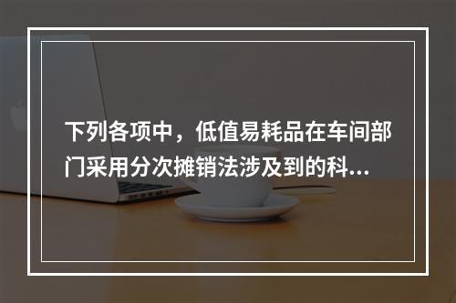 下列各项中，低值易耗品在车间部门采用分次摊销法涉及到的科目有