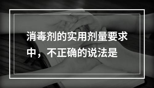 消毒剂的实用剂量要求中，不正确的说法是