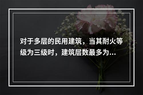 对于多层的民用建筑，当其耐火等级为三级时，建筑层数最多为（　