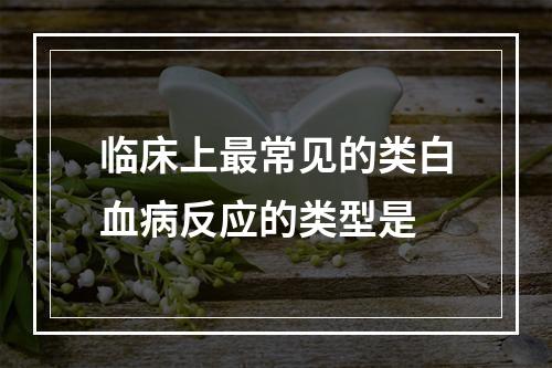 临床上最常见的类白血病反应的类型是