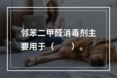 邻苯二甲醛消毒剂主要用于（　　）。