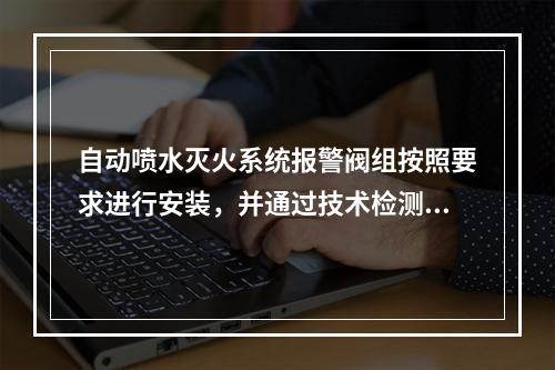 自动喷水灭火系统报警阀组按照要求进行安装，并通过技术检测控制