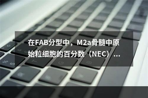 在FAB分型中，M2a骨髓中原始粒细胞的百分数（NEC）是