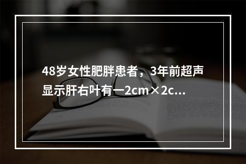 48岁女性肥胖患者，3年前超声显示肝右叶有一2cm×2cm大