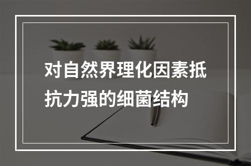 对自然界理化因素抵抗力强的细菌结构