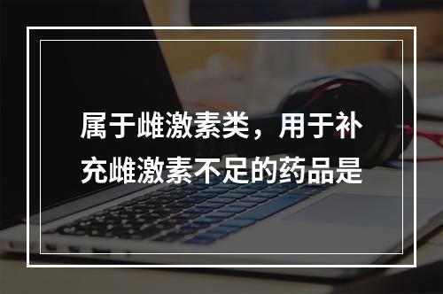 属于雌激素类，用于补充雌激素不足的药品是