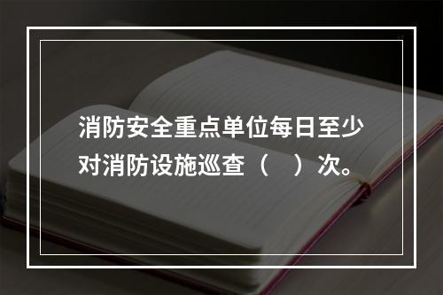 消防安全重点单位每日至少对消防设施巡查（　）次。