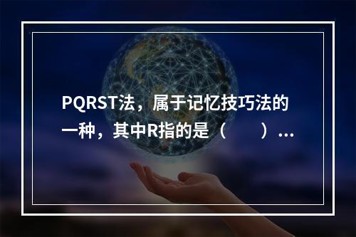 PQRST法，属于记忆技巧法的一种，其中R指的是（　　）。