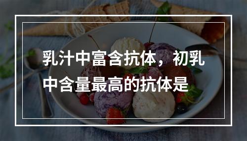 乳汁中富含抗体，初乳中含量最高的抗体是