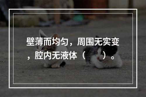 壁薄而均匀，周围无实变，腔内无液体（　　）。