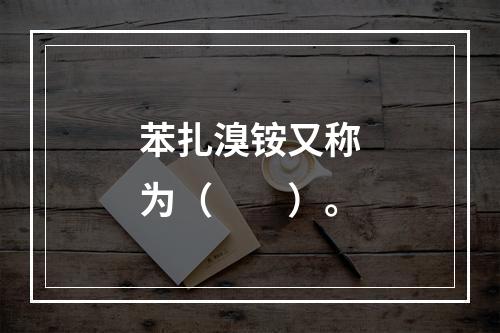 苯扎溴铵又称为（　　）。